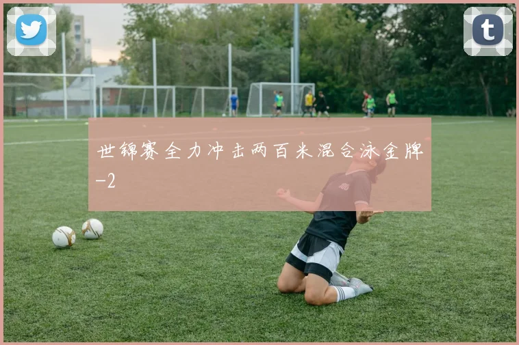 世锦赛全力冲击两百米混合泳金牌