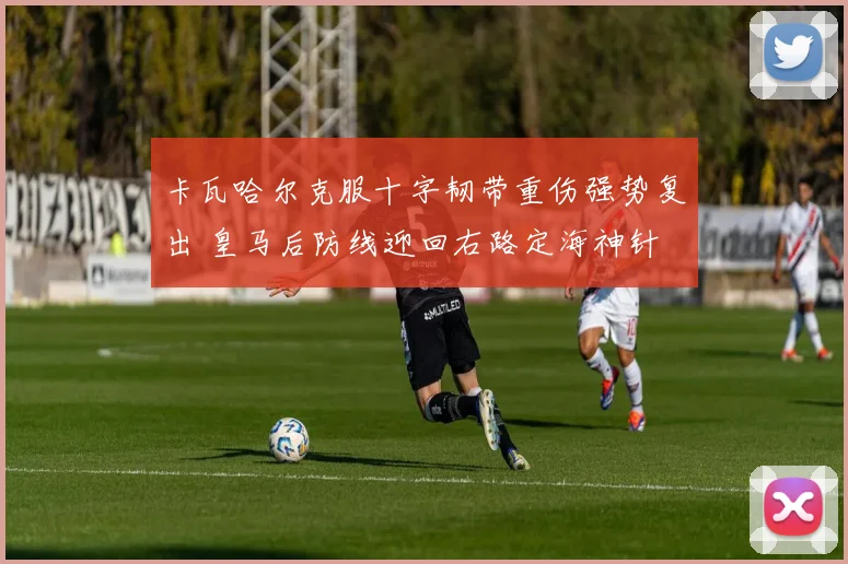 卡瓦哈尔克服十字韧带重伤强势复出 皇马后防线迎回右路定海神针