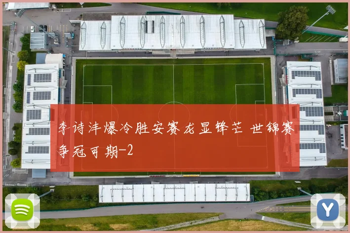 李诗沣爆冷胜安赛龙显锋芒 世锦赛争冠可期