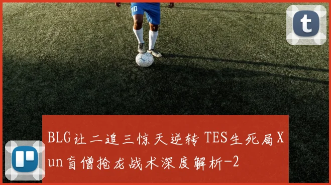 BLG让二追三惊天逆转 TES生死局Xun盲僧抢龙战术深度解析